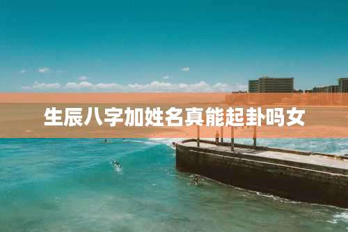 生辰八字加姓名真能起卦吗女
