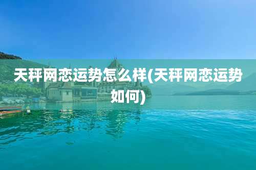 天秤网恋运势怎么样(天秤网恋运势如何)