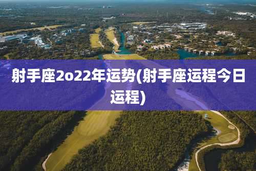 射手座2o22年运势(射手座运程今日运程)