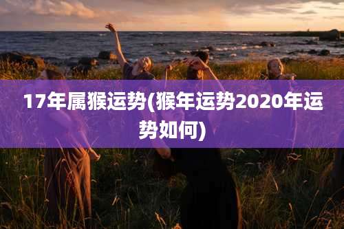 17年属猴运势(猴年运势2020年运势如何)