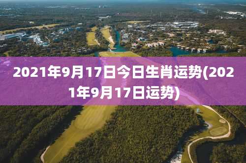 2021年9月17日今日生肖运势(2021年9月17日运势)