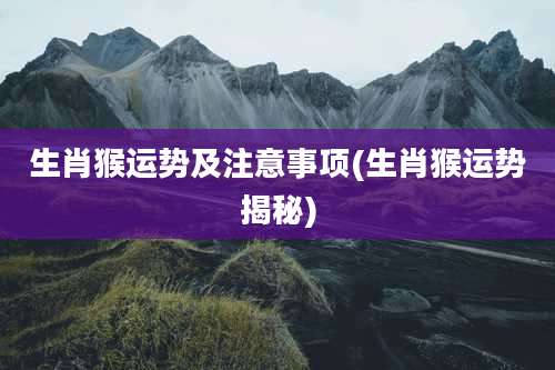 生肖猴运势及注意事项(生肖猴运势揭秘)