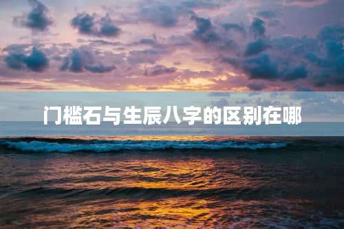 门槛石与生辰八字的区别在哪