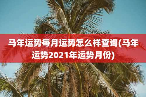 马年运势每月运势怎么样查询(马年运势2021年运势月份)