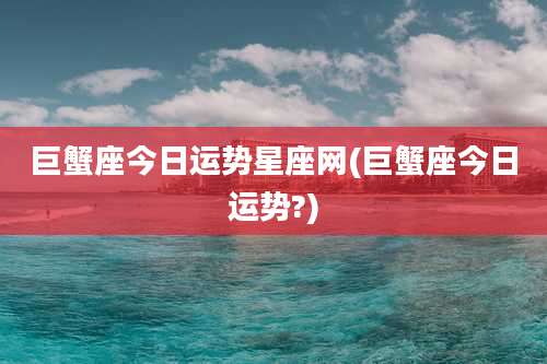 巨蟹座今日运势星座网(巨蟹座今日运势?)