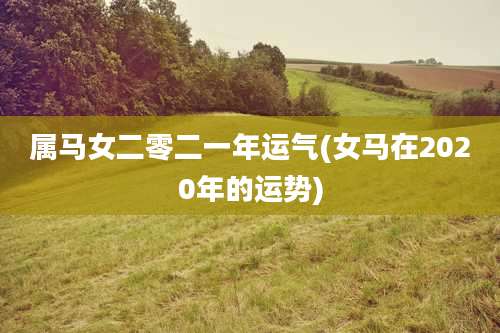 属马女二零二一年运气(女马在2020年的运势)