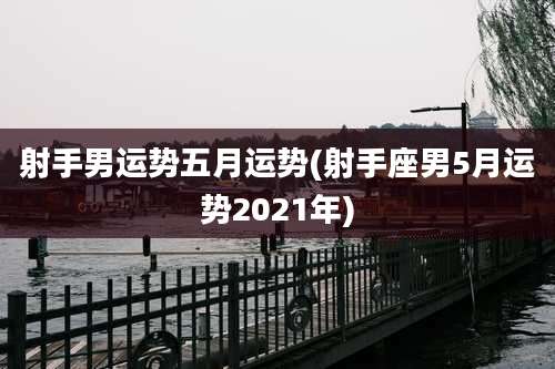 射手男运势五月运势(射手座男5月运势2021年)