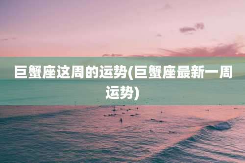 巨蟹座这周的运势(巨蟹座最新一周运势)