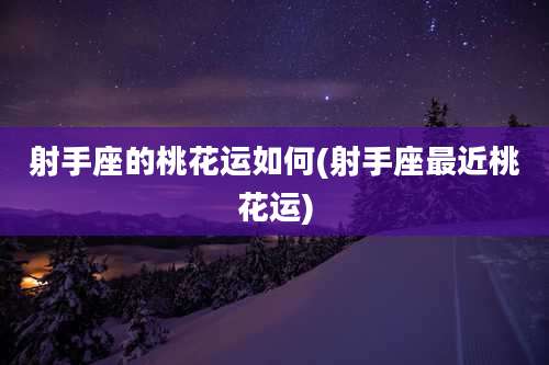 射手座的桃花运如何(射手座最近桃花运)