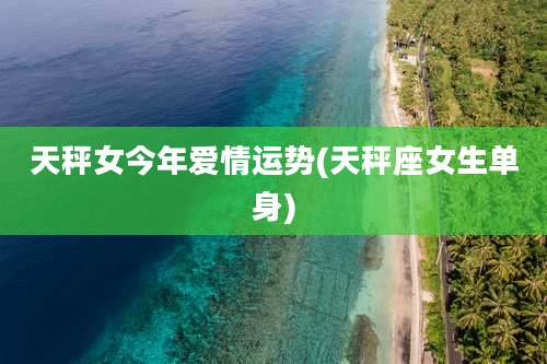 天秤女今年爱情运势(天秤座女生单身)