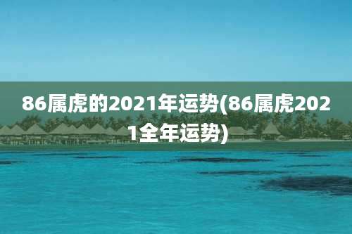 86属虎的2021年运势(86属虎2021全年运势)