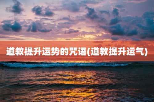 道教提升运势的咒语(道教提升运气)