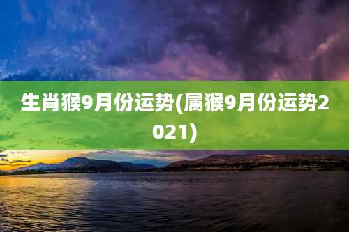 生肖猴9月份运势(属猴9月份运势2021)
