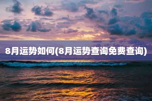 8月运势如何(8月运势查询免费查询)
