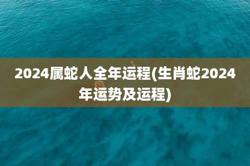 2024属蛇人全年运程(生肖蛇2024年运势及运程)
