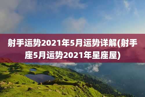 射手运势2021年5月运势详解(射手座5月运势2021年星座屋)