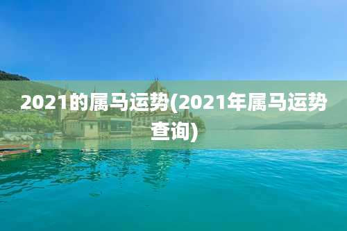 2021的属马运势(2021年属马运势查询)