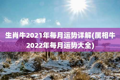 生肖牛2021年每月运势详解(属相牛2022年每月运势大全)