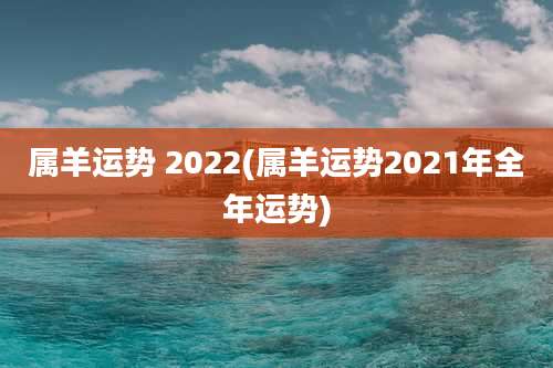 属羊运势 2022(属羊运势2021年全年运势)