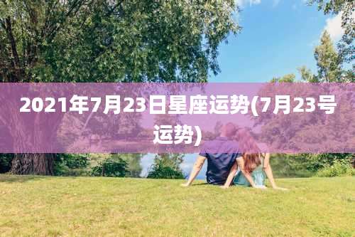 2021年7月23日星座运势(7月23号运势)