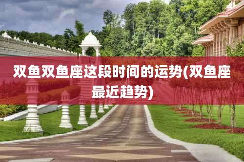 双鱼双鱼座这段时间的运势(双鱼座最近趋势)