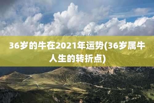 36岁的牛在2021年运势(36岁属牛人生的转折点)