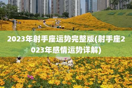 2023年射手座运势完整版(射手座2023年感情运势详解)