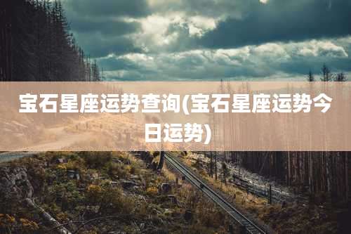 宝石星座运势查询(宝石星座运势今日运势)