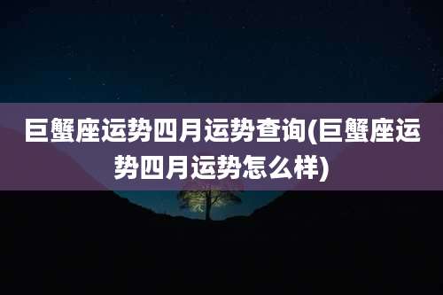 巨蟹座运势四月运势查询(巨蟹座运势四月运势怎么样)