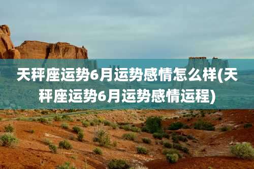 天秤座运势6月运势感情怎么样(天秤座运势6月运势感情运程)