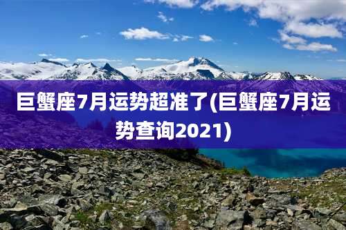 巨蟹座7月运势超准了(巨蟹座7月运势查询2021)