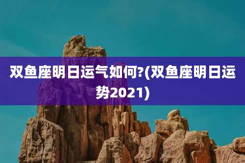 双鱼座明日运气如何?(双鱼座明日运势2021)
