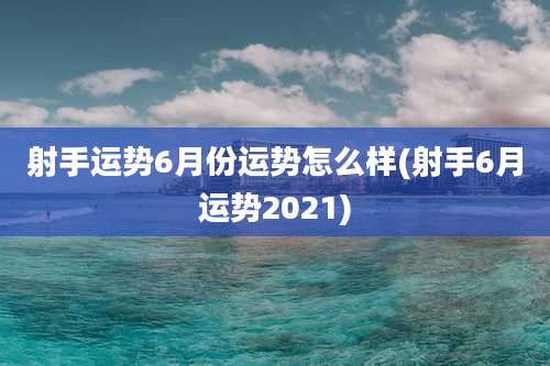 射手运势6月份运势怎么样(射手6月运势2021)