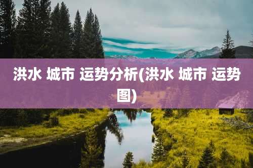 洪水 城市 运势分析(洪水 城市 运势图)