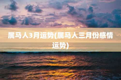 属马人3月运势(属马人三月份感情运势)