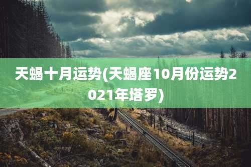 天蝎十月运势(天蝎座10月份运势2021年塔罗)