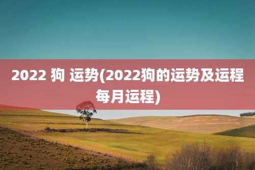 2022 狗 运势(2022狗的运势及运程每月运程)