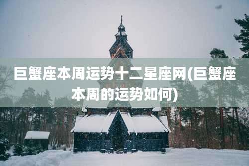 巨蟹座本周运势十二星座网(巨蟹座本周的运势如何)