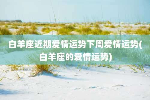 白羊座近期爱情运势下周爱情运势(白羊座的爱情运势)