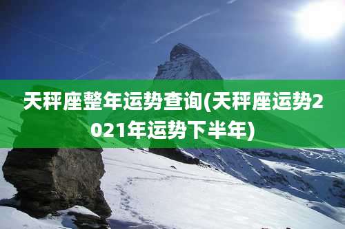 天秤座整年运势查询(天秤座运势2021年运势下半年)