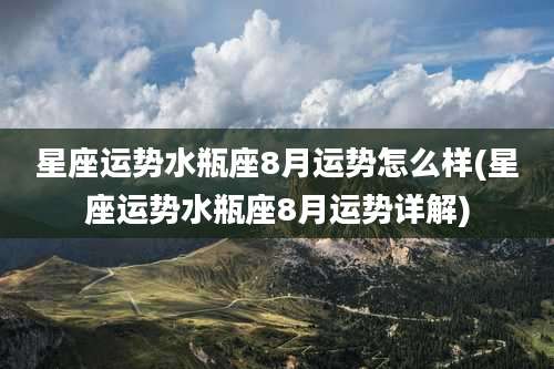 星座运势水瓶座8月运势怎么样(星座运势水瓶座8月运势详解)