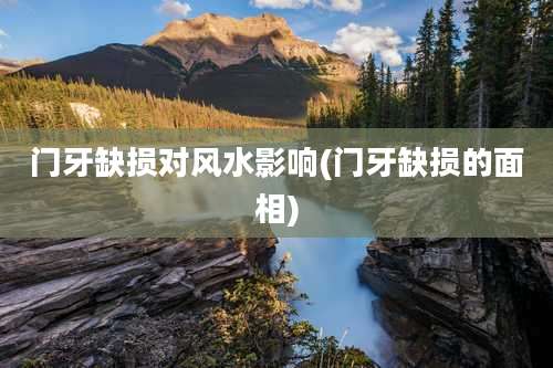 门牙缺损对风水影响(门牙缺损的面相)