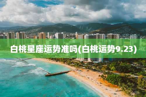 白桃星座运势准吗(白桃运势9.23)