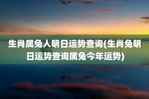 生肖属兔人明日运势查询(生肖兔明日运势查询属兔今年运势)