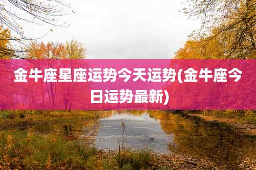 金牛座星座运势今天运势(金牛座今日运势最新)
