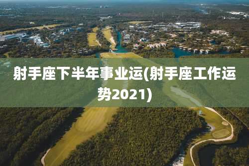 射手座下半年事业运(射手座工作运势2021)