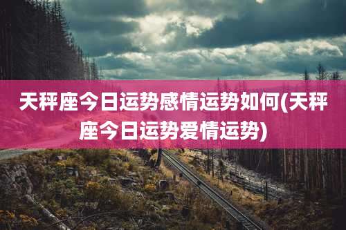天秤座今日运势感情运势如何(天秤座今日运势爱情运势)