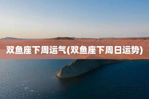 双鱼座下周运气(双鱼座下周日运势)