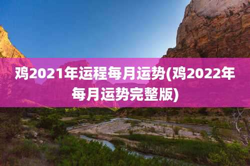 鸡2021年运程每月运势(鸡2022年每月运势完整版)