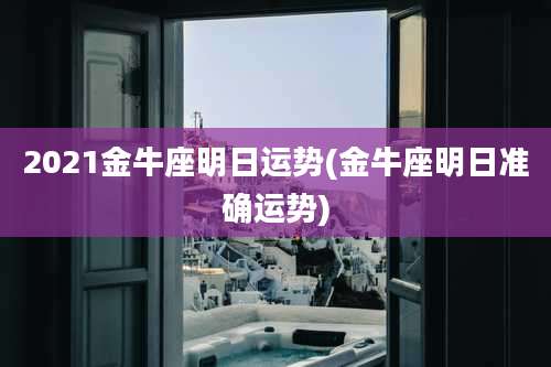2021金牛座明日运势(金牛座明日准确运势)